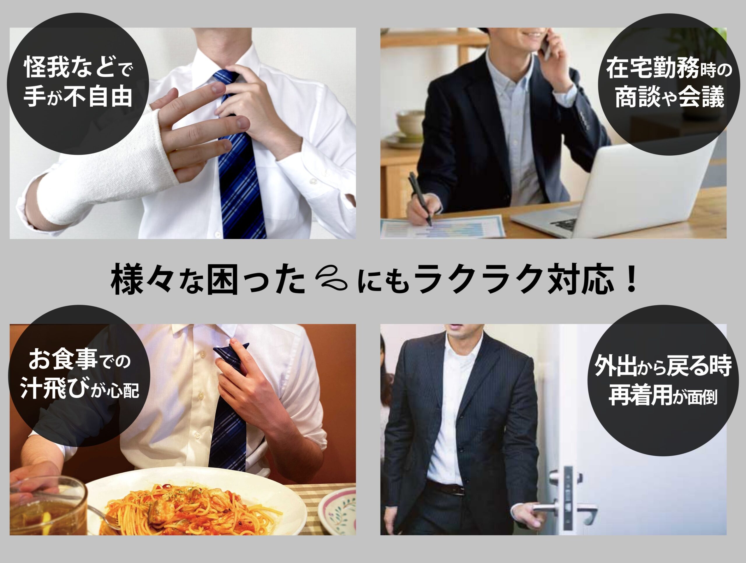「ケガなどで手が不自由」「在宅勤務時の商談や会議」「お食事での汁飛びが心配」「外出から戻る時に再着用が面倒」様々な困ったにもラクラク対応